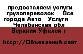 предосталяем услуги грузоперевозок  - Все города Авто » Услуги   . Челябинская обл.,Верхний Уфалей г.